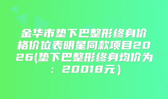 金华市垫下巴整形终身价格价位表明星同款项目2026(垫下巴整形终身均价为：20018元）