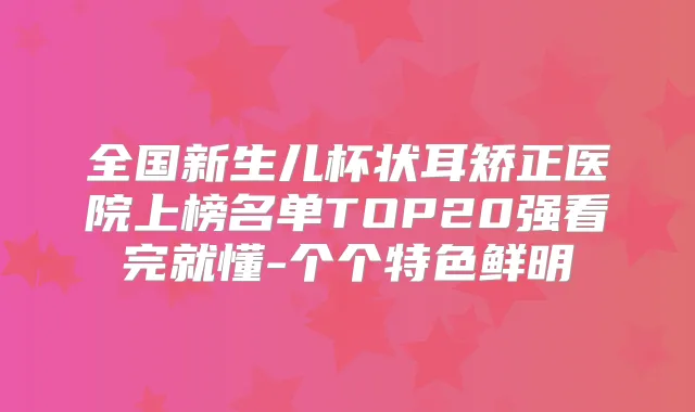 全国新生儿杯状耳矫正医院上榜名单TOP20强看完就懂-个个特色鲜明