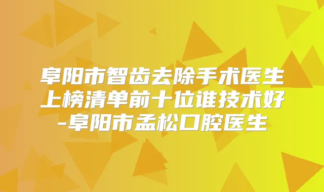 阜阳市智齿去除手术医生上榜清单前十位谁技术好-阜阳市孟松口腔医生