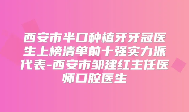 西安市半口种植牙牙冠医生上榜清单前十强实力派代表-西安市邹建红主任医师口腔医生