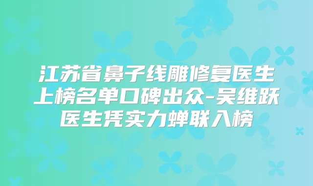 江苏省鼻子线雕修复医生上榜名单口碑出众-吴维跃医生凭实力蝉联入榜