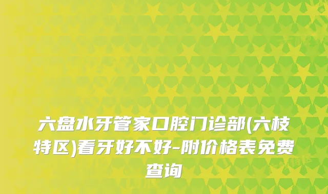 六盘水牙管家口腔门诊部(六枝特区)看牙好不好-附价格表免费查询