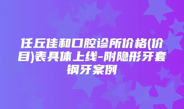 任丘佳和口腔诊所价格(价目)表具体上线-附隐形牙套钢牙案例