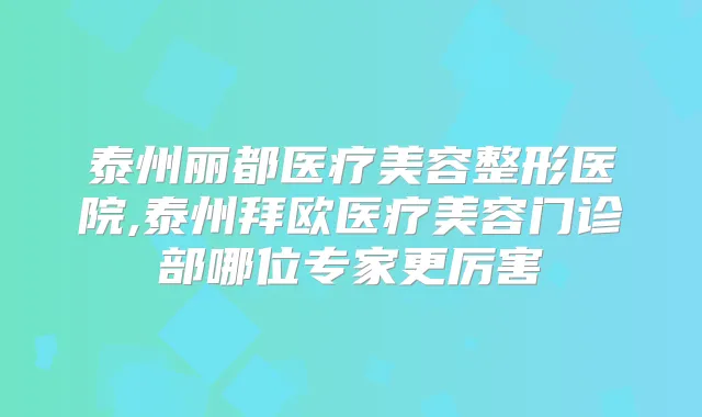 泰州丽都医疗美容整形医院,泰州拜欧医疗美容门诊部哪位专家更厉害