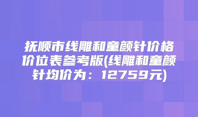 抚顺市线雕和童颜针价格价位表参考版(线雕和童颜针均价为:12759元)