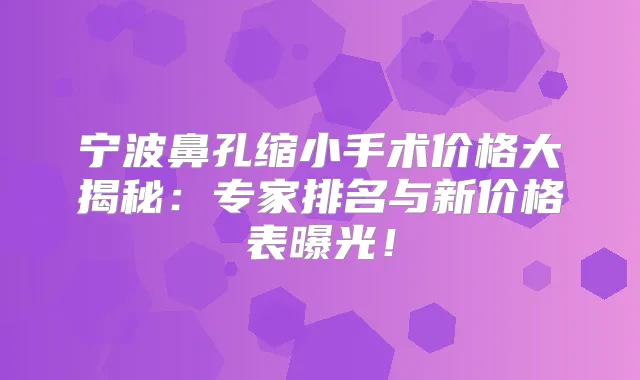 宁波鼻孔缩小手术价格大揭秘:专家排名与新价格表曝光!