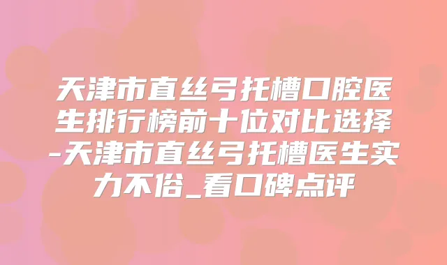 天津市直丝弓托槽口腔医生排行榜前十位对比选择-天津市直丝弓托槽医生实力不俗_看口碑点评