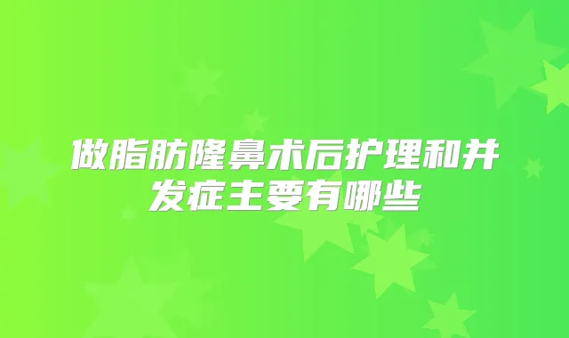 做脂肪隆鼻术后护理和并发症主要有哪些