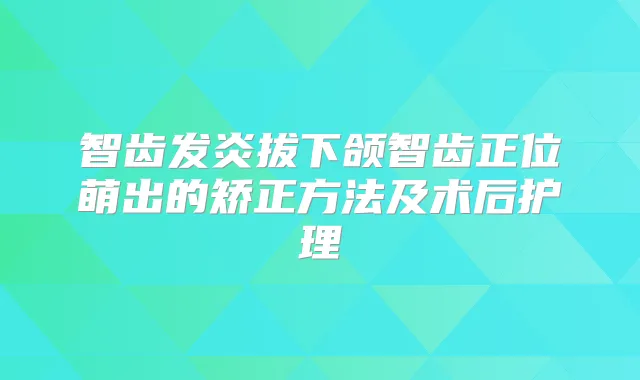 智齿发炎拔下颌智齿正位萌出的矫正方法及术后护理