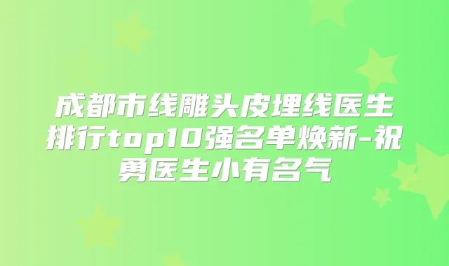 成都市线雕头皮埋线医生排行top10强名单焕新-祝勇医生小有名气