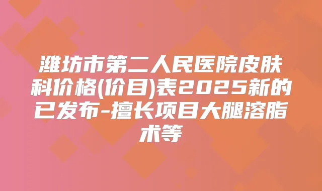 潍坊市第二人民医院皮肤科价格(价目)表2025新的已发布-擅长项目大腿溶脂术等