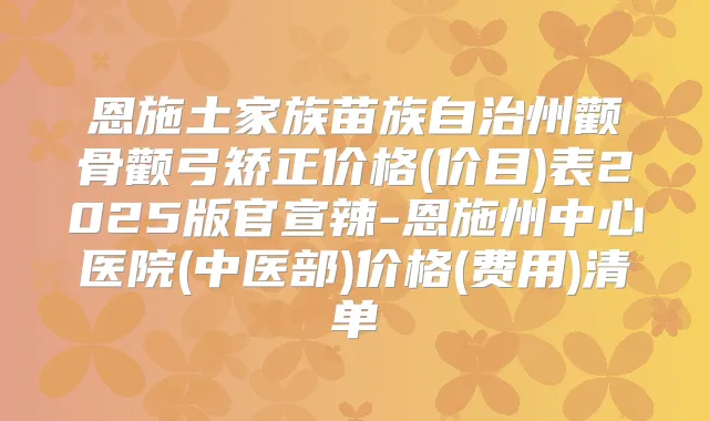 恩施土家族苗族自治州颧骨颧弓矫正价格(价目)表2025版官宣辣-恩施州中心医院(中医部)价格(费用)清单