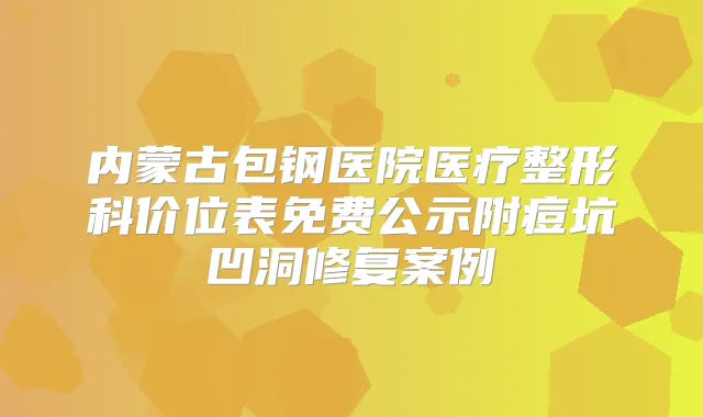 内蒙古包钢医院医疗整形科价位表免费公示附痘坑凹洞修复案例