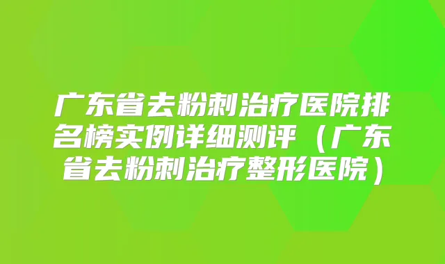 广东省去粉刺医院排名榜实例详细测评（广东省去粉刺整形医院）