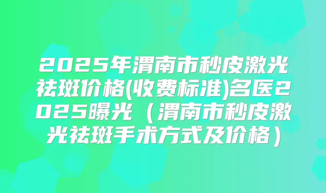 2025年渭南市秒皮激光祛斑价格(收费标准)名医2025曝光(渭南市秒皮激光祛斑手术方式及价格)