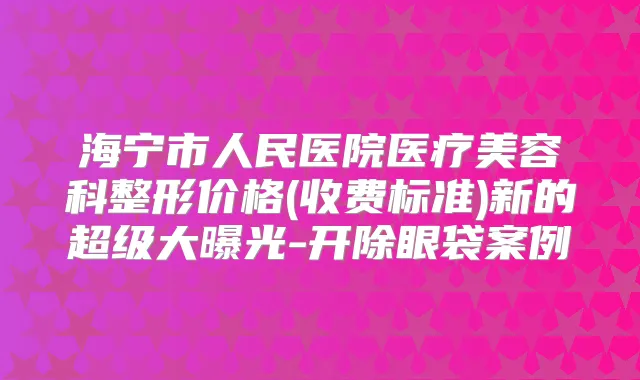 海宁市人民医院医疗美容科整形价格(收费标准)新的超级大曝光-开除眼袋案例