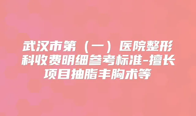 武汉市第（一）医院整形科收费明细参考标准-擅长项目抽脂丰胸术等