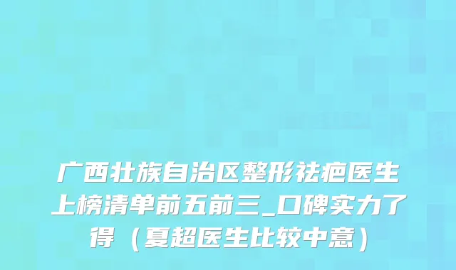 广西壮族自治区整形祛疤医生上榜清单前五前三_口碑实力了得（夏超医生比较中意）