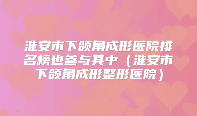 淮安市下颌角成形医院排名榜也参与其中（淮安市下颌角成形整形医院）
