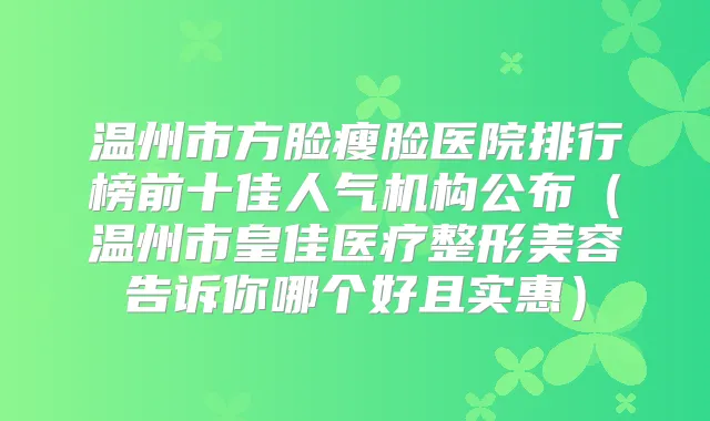 温州市方脸瘦脸医院排行榜前十佳人气机构公布（温州市皇佳医疗整形美容告诉你哪个好且实惠）