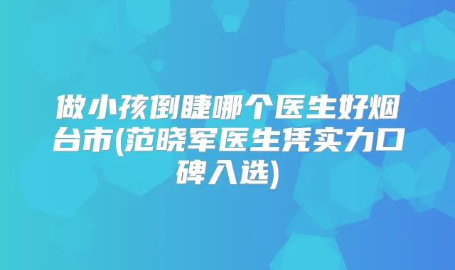 做小孩倒睫哪个医生好烟台市(范晓军医生凭实力口碑入选)