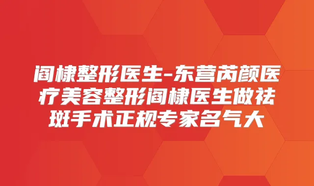阎棣整形医生-东营芮颜医疗美容整形阎棣医生做祛斑手术正规专家名气大