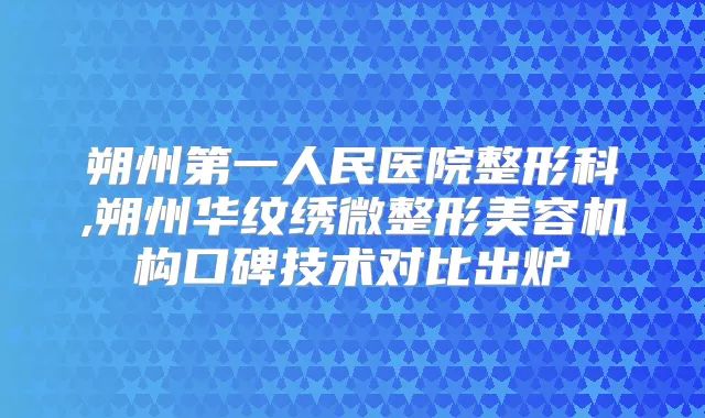 朔州第一人民医院整形科,朔州华纹绣微整形美容机构口碑技术对比出炉