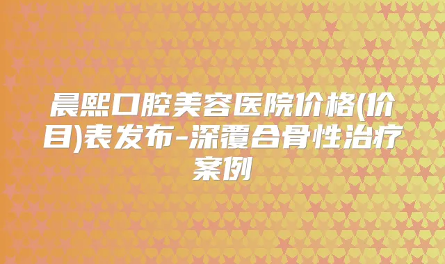 晨熙口腔美容医院价格(价目)表发布-深覆合骨性案例
