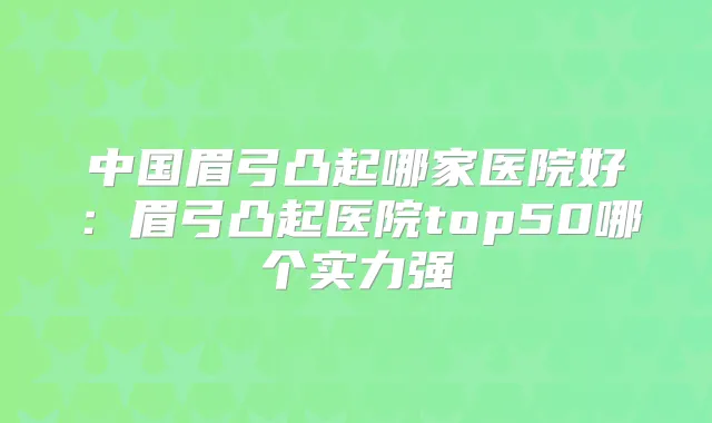 中国眉弓凸起哪家医院好：眉弓凸起医院top50哪个实力强