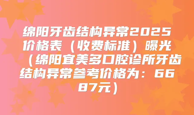 绵阳牙齿结构异常2025价格表(收费标准)曝光(绵阳宜美多口腔诊所牙齿结构异常参考价格为:6687元)
