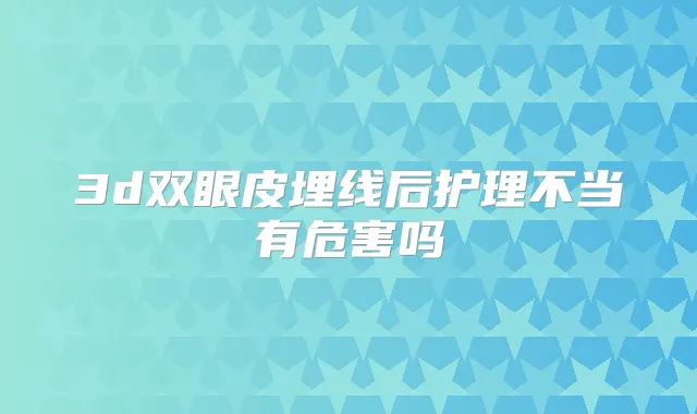 3d双眼皮埋线后护理不当有危害吗