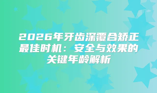 2026年牙齿深覆合矫正佳时机：安全与效果的关键年龄解析