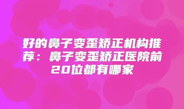 好的鼻子变歪矫正机构推荐：鼻子变歪矫正医院前20位都有哪家