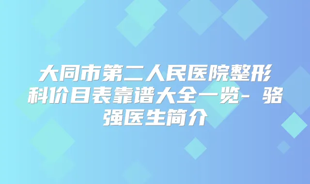 大同市第二人民医院整形科价目表靠谱大全一览-​骆强医生简介