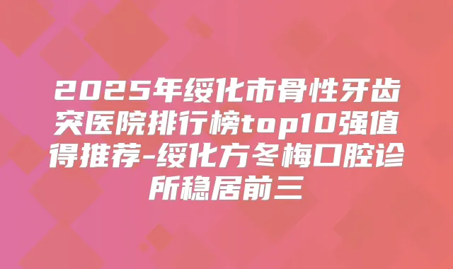 2025年绥化市骨性牙齿突医院排行榜top10强值得推荐-绥化方冬梅口腔诊所稳居前三