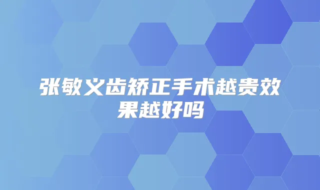 张敏义齿矫正手术越贵效果越好吗