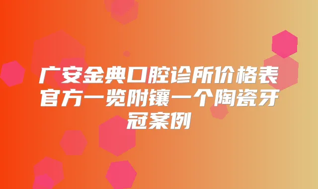 广安金典口腔诊所价格表官方一览附镶一个陶瓷牙冠案例