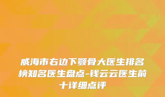 威海市右边下颚骨大医生排名榜知名医生盘点-钱云云医生前十详细点评