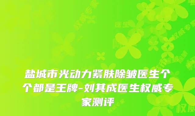 盐城市光动力紧肤除皱医生个个都是王牌-刘其成医生专家测评