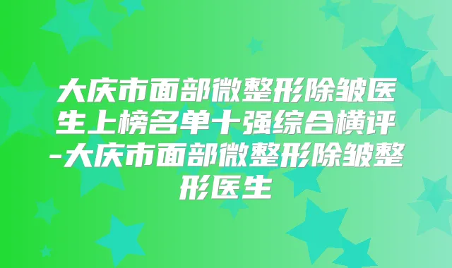 大庆市面部微整形除皱医生上榜名单十强综合横评-大庆市面部微整形除皱整形医生