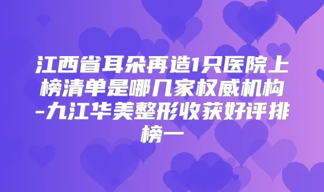 江西省耳朵再造1只医院上榜清单是哪几家机构-九江华美整形收获好评排榜一