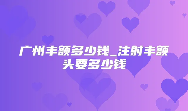 广州丰额多少钱_注射丰额头要多少钱