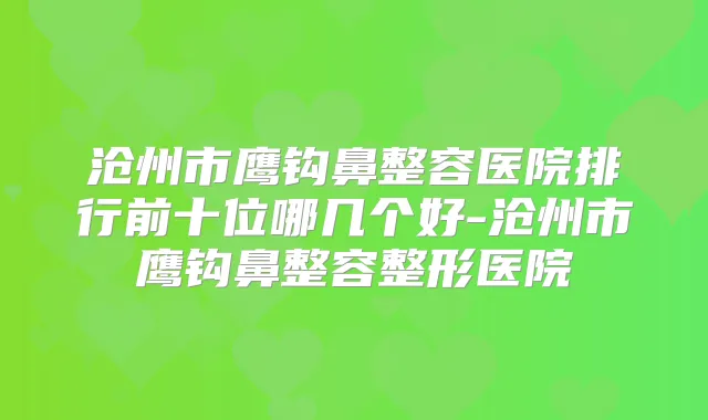 沧州市鹰钩鼻整容医院排行前十位哪几个好-沧州市鹰钩鼻整容整形医院