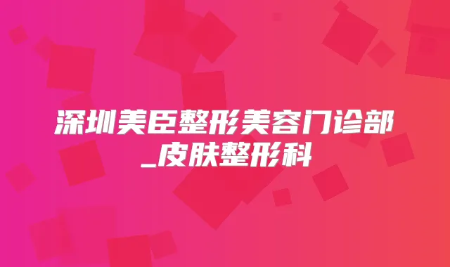 深圳美臣整形美容门诊部_皮肤整形科