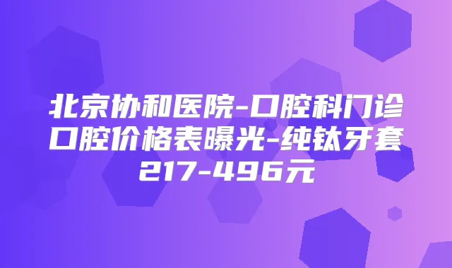 北京协和医院-口腔科门诊口腔价格表曝光-纯钛牙套217-496元