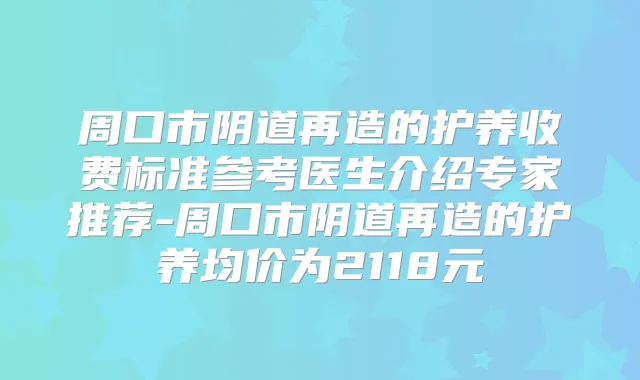 周口市阴道再造的护养收费标准参考医生介绍专家推荐-周口市阴道再造的护养均价为2118元