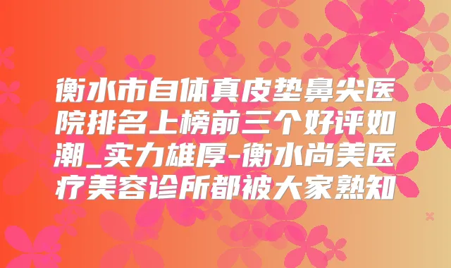 衡水市自体真皮垫鼻尖医院排名上榜前三个好评如潮_实力雄厚-衡水尚美医疗美容诊所都被大家熟知