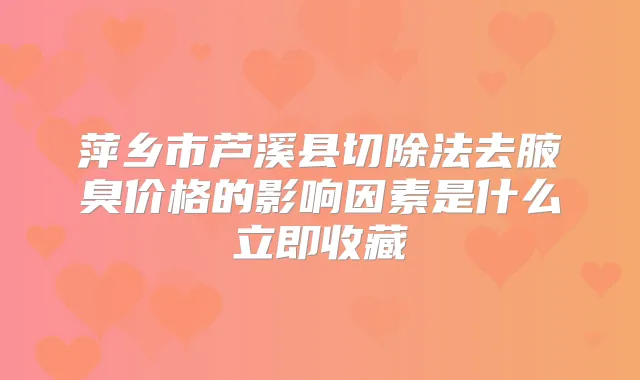 title="萍乡市芦溪县切除法去腋臭价格的影响因素是什么立即收藏"