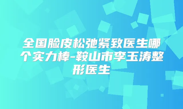 title="全国脸皮松弛紧致医生哪个实力棒-鞍山市李玉涛整形医生"