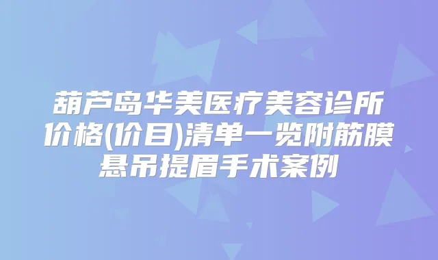 葫芦岛华美医疗美容诊所价格(价目)清单一览附筋膜悬吊提眉手术案例
